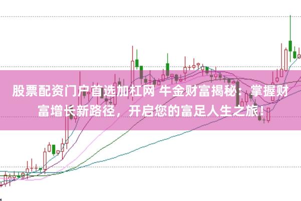 股票配资门户首选加杠网 牛金财富揭秘：掌握财富增长新路径，开启您的富足人生之旅！