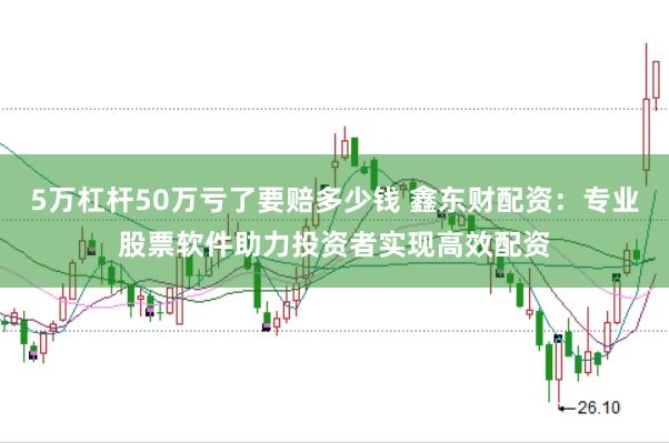 5万杠杆50万亏了要赔多少钱 鑫东财配资：专业股票软件助力投资者实现高效配资