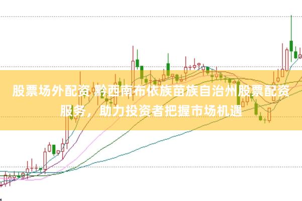 股票场外配资 黔西南布依族苗族自治州股票配资服务，助力投资者把握市场机遇