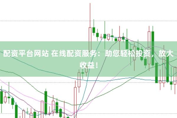 配资平台网站 在线配资服务：助您轻松投资，放大收益！