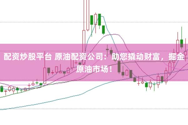 配资炒股平台 原油配资公司：助您撬动财富，掘金原油市场！