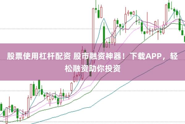 股票使用杠杆配资 股市融资神器！下载APP，轻松融资助你投资