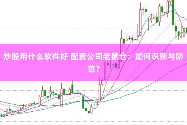 炒股用什么软件好 配资公司老鼠仓：如何识别与防范？