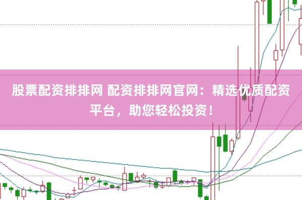 股票配资排排网 配资排排网官网：精选优质配资平台，助您轻松投资！
