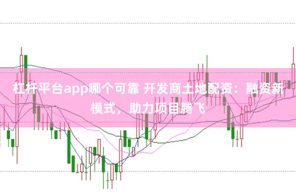 杠杆平台app哪个可靠 开发商土地配资：融资新模式，助力项目腾飞