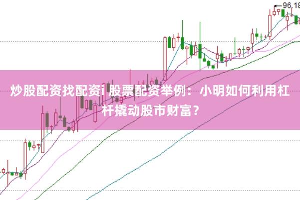 炒股配资找配资i 股票配资举例：小明如何利用杠杆撬动股市财富？