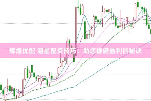 辉煌优配 涵星配资技巧：助您稳健盈利的秘诀
