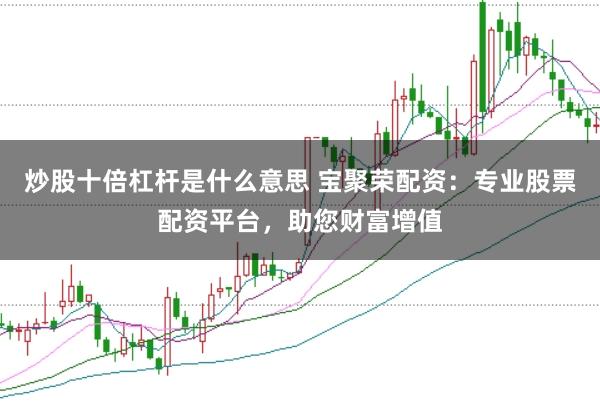 炒股十倍杠杆是什么意思 宝聚荣配资：专业股票配资平台，助您财富增值