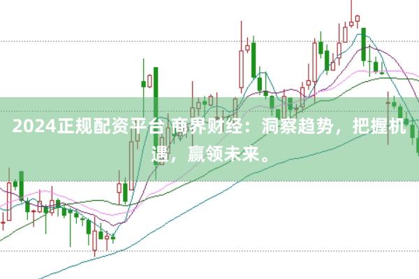 2024正规配资平台 商界财经：洞察趋势，把握机遇，赢领未来。