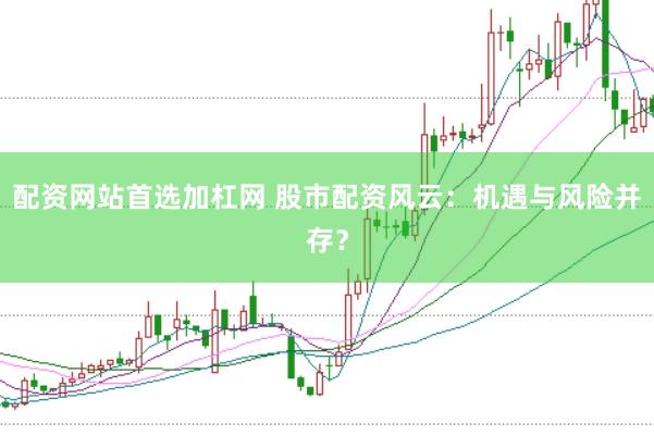 配资网站首选加杠网 股市配资风云：机遇与风险并存？