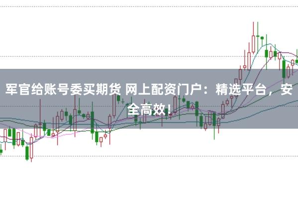 军官给账号委买期货 网上配资门户：精选平台，安全高效！