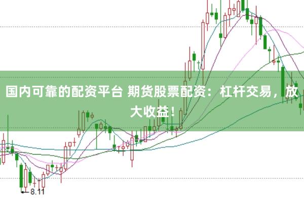 国内可靠的配资平台 期货股票配资：杠杆交易，放大收益！
