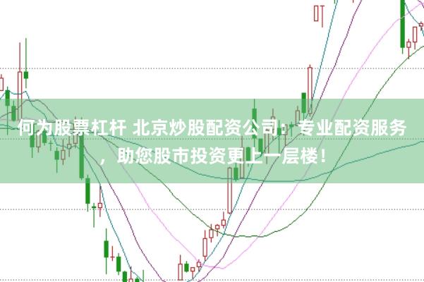 何为股票杠杆 北京炒股配资公司：专业配资服务，助您股市投资更上一层楼！