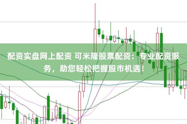 配资实盘网上配资 可米隆股票配资：专业配资服务，助您轻松把握股市机遇！