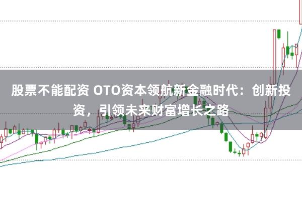 股票不能配资 OTO资本领航新金融时代：创新投资，引领未来财富增长之路