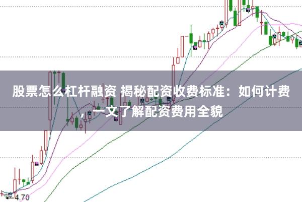 股票怎么杠杆融资 揭秘配资收费标准：如何计费，一文了解配资费用全貌