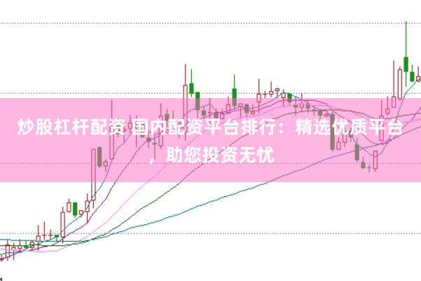 炒股杠杆配资 国内配资平台排行：精选优质平台，助您投资无忧