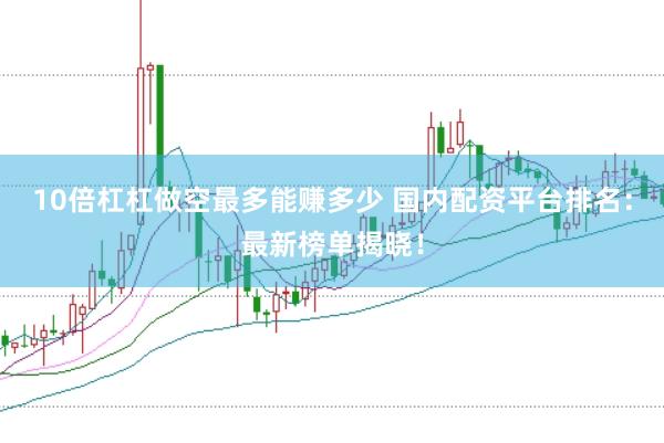 10倍杠杠做空最多能赚多少 国内配资平台排名：最新榜单揭晓！