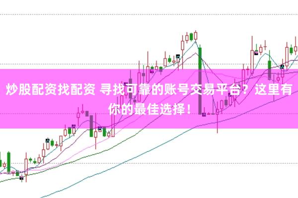 炒股配资找配资 寻找可靠的账号交易平台？这里有你的最佳选择！