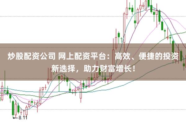 炒股配资公司 网上配资平台：高效、便捷的投资新选择，助力财富增长！