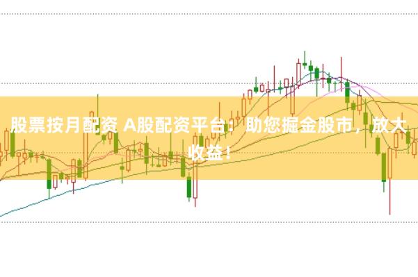 股票按月配资 A股配资平台：助您掘金股市，放大收益！