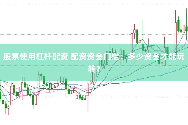 股票使用杠杆配资 配资资金门槛：多少资金才能玩转？