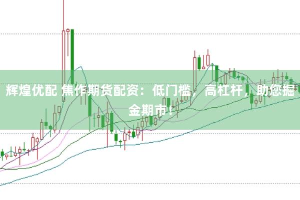 辉煌优配 焦作期货配资：低门槛，高杠杆，助您掘金期市！