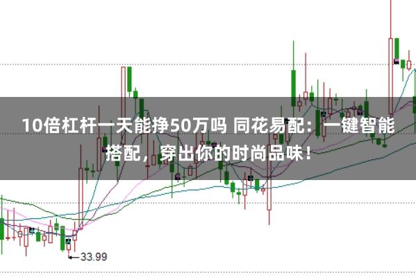 10倍杠杆一天能挣50万吗 同花易配：一键智能搭配，穿出你的时尚品味！