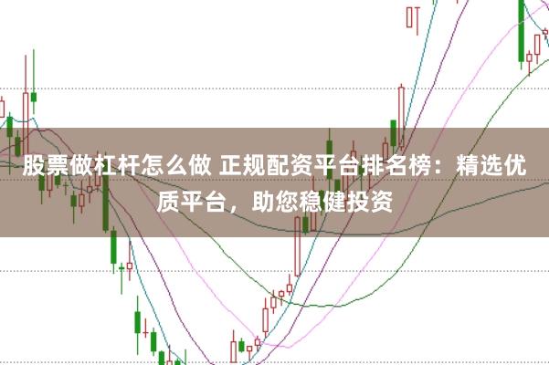 股票做杠杆怎么做 正规配资平台排名榜：精选优质平台，助您稳健投资