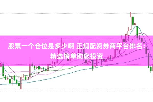 股票一个仓位是多少啊 正规配资券商平台排名：精选榜单助您投资