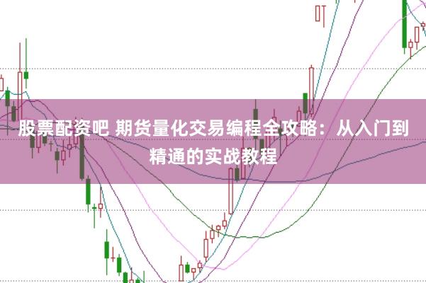 股票配资吧 期货量化交易编程全攻略：从入门到精通的实战教程