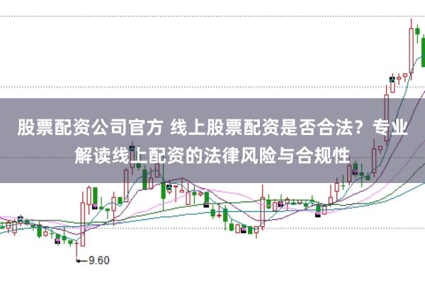 股票配资公司官方 线上股票配资是否合法？专业解读线上配资的法律风险与合规性