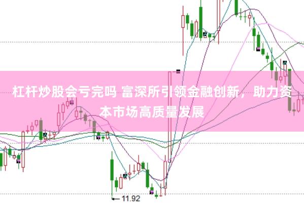 杠杆炒股会亏完吗 富深所引领金融创新，助力资本市场高质量发展