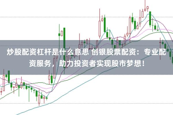 炒股配资杠杆是什么意思 创银股票配资：专业配资服务，助力投资者实现股市梦想！