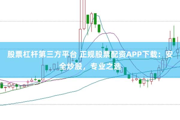 股票杠杆第三方平台 正规股票配资APP下载：安全炒股，专业之选