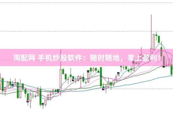 淘配网 手机炒股软件：随时随地，掌上盈利！