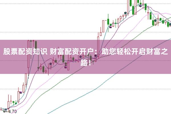 股票配资知识 财富配资开户：助您轻松开启财富之路！