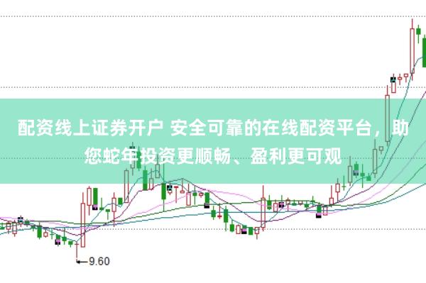 配资线上证券开户 安全可靠的在线配资平台，助您蛇年投资更顺畅、盈利更可观