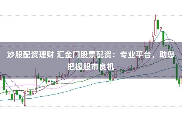 炒股配资理财 汇金门股票配资：专业平台，助您把握股市良机