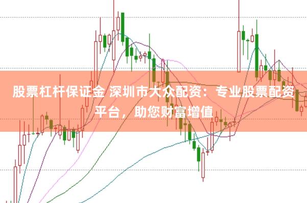 股票杠杆保证金 深圳市大众配资：专业股票配资平台，助您财富增值
