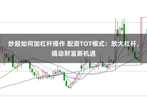 炒股如何加杠杆操作 配资TOT模式：放大杠杆，撬动财富新机遇