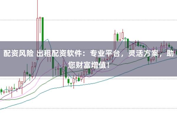 配资风险 出租配资软件：专业平台，灵活方案，助您财富增值！