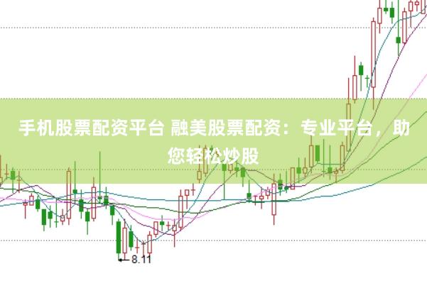 手机股票配资平台 融美股票配资：专业平台，助您轻松炒股