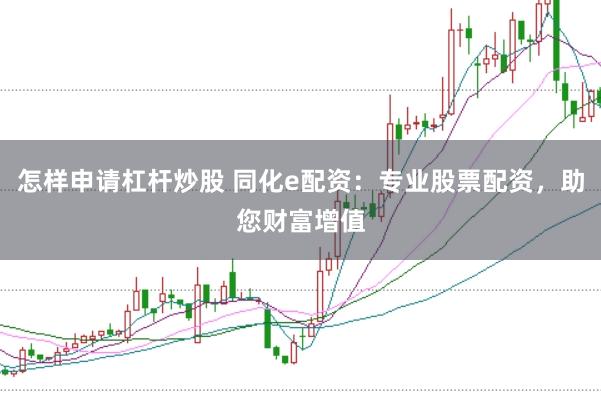 怎样申请杠杆炒股 同化e配资：专业股票配资，助您财富增值