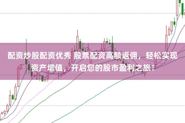 配资炒股配资优秀 股票配资高额返佣，轻松实现资产增值，开启您的股市盈利之旅！