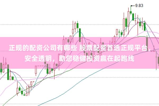 正规的配资公司有哪些 股票配资首选正规平台，安全透明，助您稳健投资赢在起跑线