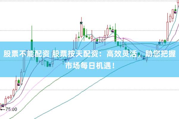 股票不能配资 股票按天配资：高效灵活，助您把握市场每日机遇！