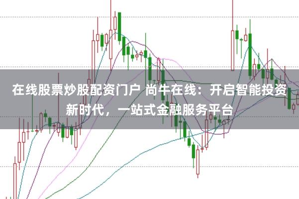 在线股票炒股配资门户 尚牛在线：开启智能投资新时代，一站式金融服务平台
