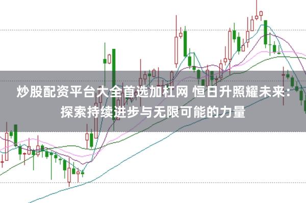 炒股配资平台大全首选加杠网 恒日升照耀未来：探索持续进步与无限可能的力量