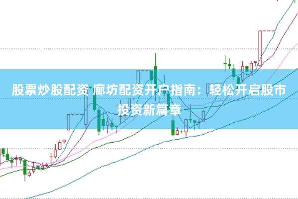股票炒股配资 廊坊配资开户指南：轻松开启股市投资新篇章